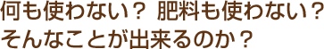 何も使わない？ 肥料も使わない？そんなことが出来るのか？