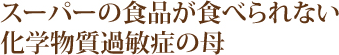 スーパーの食品が食べられない化学物質過敏症の母