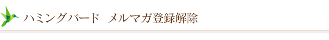 ハミングバード メルマガ登録解除