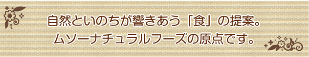 自然といのちが響きあう「食」の提案。ムソーナチュラルフーズの原点です。
