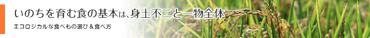 いのちを育む食の基本は、身土不二と一物全体